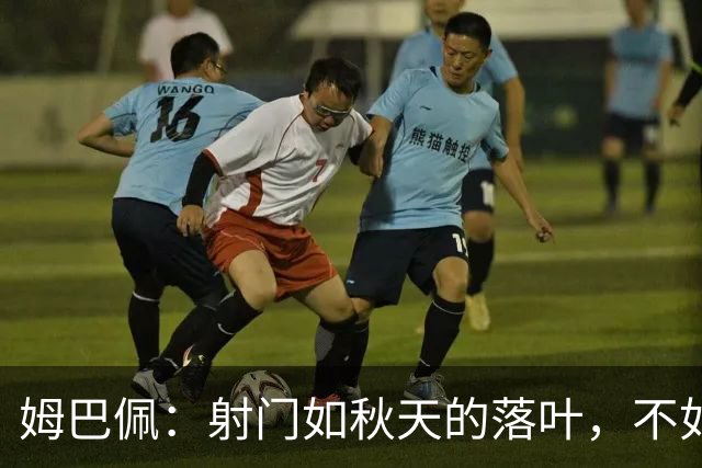 姆巴佩：射门如秋天的落叶，不如拉菲尼亚的火焰舞
